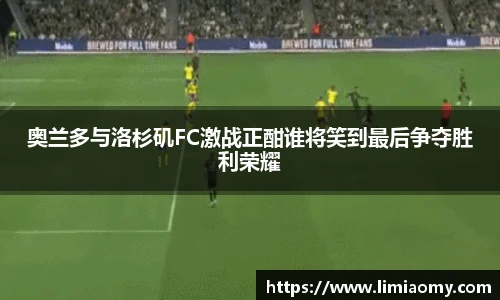 奥兰多与洛杉矶FC激战正酣谁将笑到最后争夺胜利荣耀