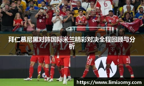 拜仁慕尼黑对阵国际米兰精彩对决全程回顾与分析